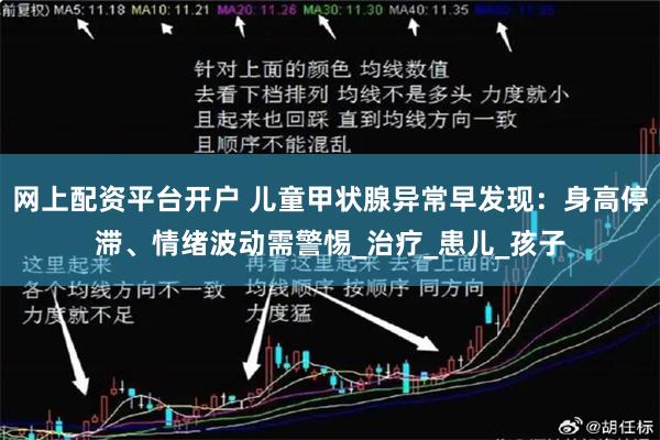 网上配资平台开户 儿童甲状腺异常早发现：身高停滞、情绪波动需警惕_治疗_患儿_孩子