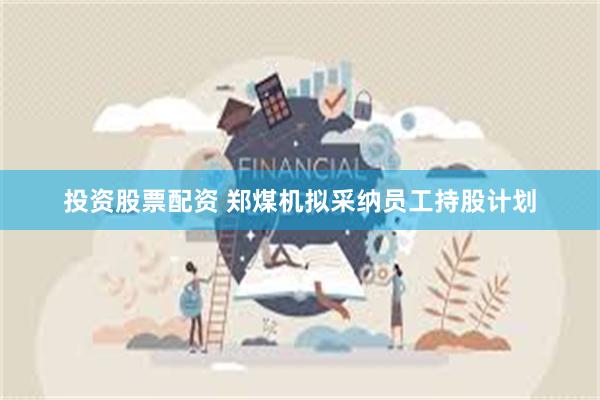 投资股票配资 郑煤机拟采纳员工持股计划