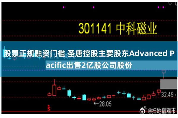 股票正规融资门槛 圣唐控股主要股东Advanced Pacific出售2亿股公司股份