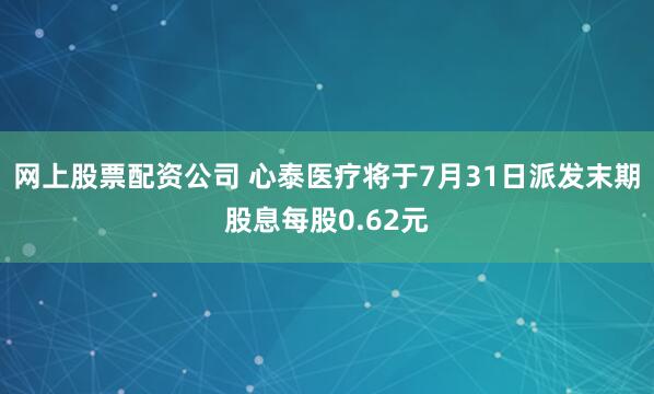 网上股票配资公司 心泰医疗将于7月31日派发末期股息每股0.62元