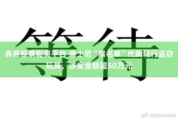 券商股票配资平台 迪士尼“黑名单”代购转行盗窃玩具，涉案金额超50万元