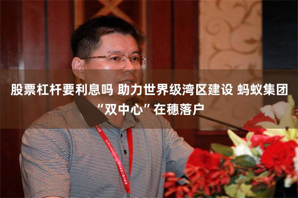 股票杠杆要利息吗 助力世界级湾区建设 蚂蚁集团“双中心”在穗落户