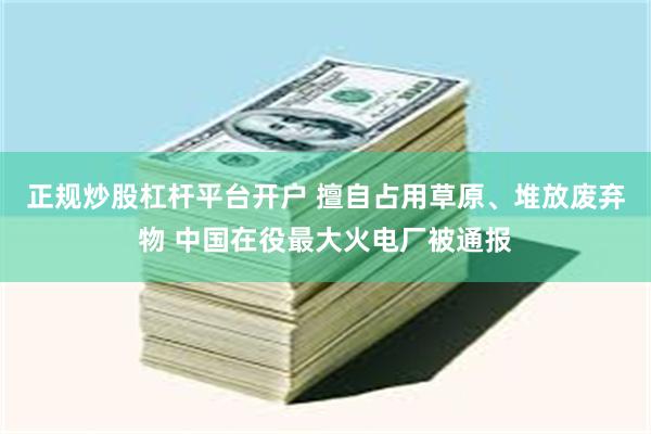 正规炒股杠杆平台开户 擅自占用草原、堆放废弃物 中国在役最大火电厂被通报