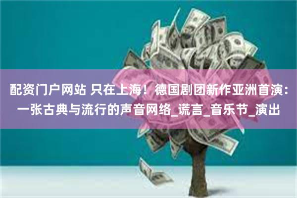 配资门户网站 只在上海！德国剧团新作亚洲首演：一张古典与流行的声音网络_谎言_音乐节_演出