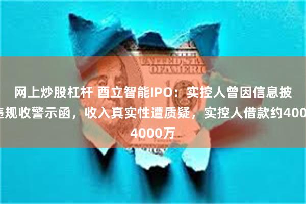 网上炒股杠杆 酉立智能IPO：实控人曾因信息披露违规收警示函，收入真实性遭质疑，实控人借款约4000万