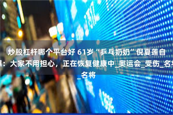 炒股杠杆哪个平台好 61岁“乒乓奶奶”倪夏莲自曝：大家不用担心，正在恢复健康中_奥运会_受伤_名将