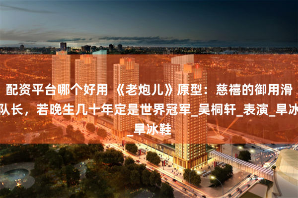 配资平台哪个好用 《老炮儿》原型：慈禧的御用滑冰队长，若晚生几十年定是世界冠军_吴桐轩_表演_旱冰鞋
