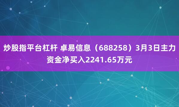 炒股指平台杠杆 卓易信息（688258）3月3日主力资金净买入2241.65万元
