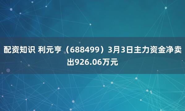 配资知识 利元亨（688499）3月3日主力资金净卖出926.06万元