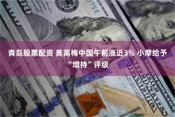 青岛股票配资 美高梅中国午前涨近3% 小摩给予“增持”评级