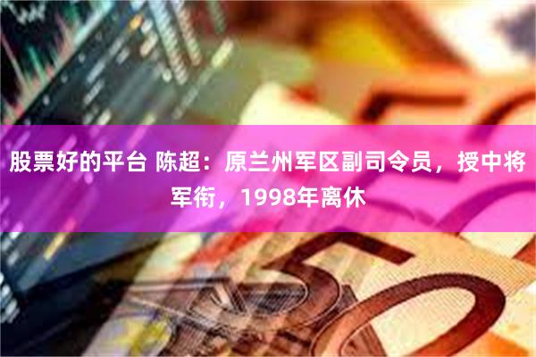股票好的平台 陈超：原兰州军区副司令员，授中将军衔，1998年离休