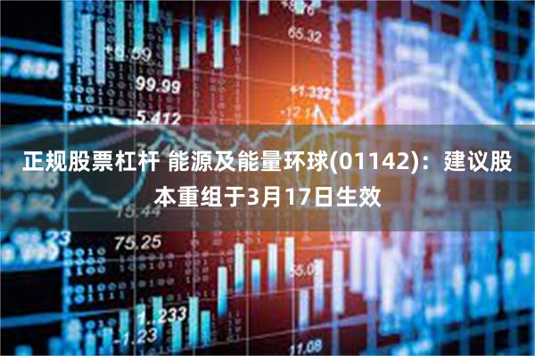 正规股票杠杆 能源及能量环球(01142)：建议股本重组于3月17日生效