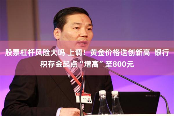 股票杠杆风险大吗 上调！黄金价格迭创新高  银行积存金起点“增高”至800元