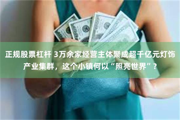 正规股票杠杆 3万余家经营主体聚成超千亿元灯饰产业集群，这个小镇何以“照亮世界”？