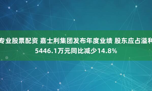 专业股票配资 嘉士利集团发布年度业绩 股东应占溢利5446.1万元同比减少14.8%