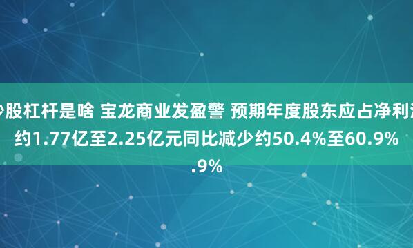 炒股杠杆是啥 宝龙商业发盈警 预期年度股东应占净利润约1.77亿至2.25亿元同比减少约50.4%至60.9%