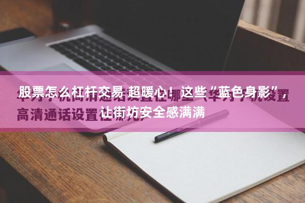 股票怎么杠杆交易 超暖心！这些“蓝色身影”，让街坊安全感满满