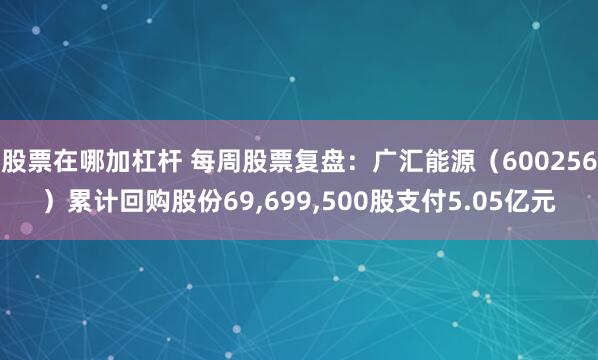 股票在哪加杠杆 每周股票复盘：广汇能源（600256）累计回购股份69,699,500股支付5.05亿元