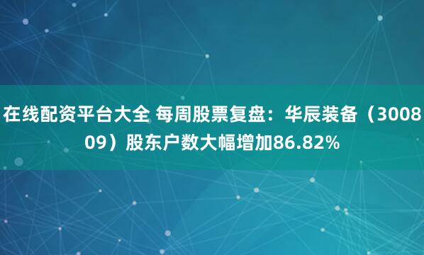 在线配资平台大全 每周股票复盘：华辰装备（300809）股东户数大幅增加86.82%
