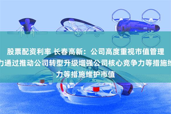 股票配资利率 长春高新：公司高度重视市值管理工作努力通过推动公司转型升级增强公司核心竞争力等措施维护市值