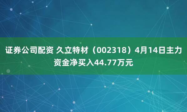 证券公司配资 久立特材（002318）4月14日主力资金净买入44.77万元