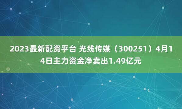 2023最新配资平台 光线传媒（300251）4月14日主力资金净卖出1.49亿元