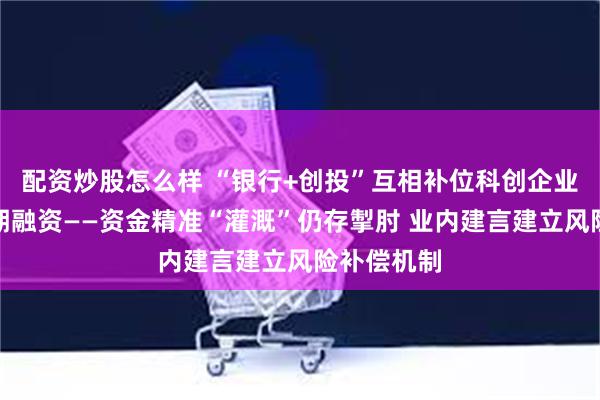 配资炒股怎么样 “银行+创投”互相补位科创企业全生命周期融资——资金精准“灌溉”仍存掣肘 业内建言建立风险补偿机制