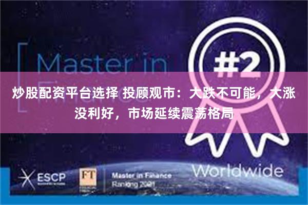 炒股配资平台选择 投顾观市：大跌不可能，大涨没利好，市场延续震荡格局