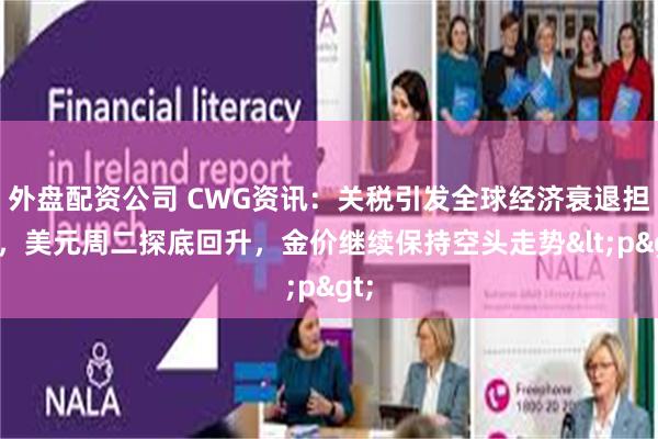 外盘配资公司 CWG资讯：关税引发全球经济衰退担忧，美元周二探底回升，金价继续保持空头走势<p>