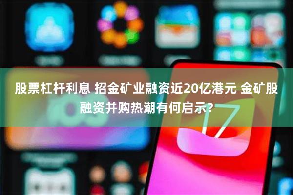 股票杠杆利息 招金矿业融资近20亿港元 金矿股融资并购热潮有何启示？