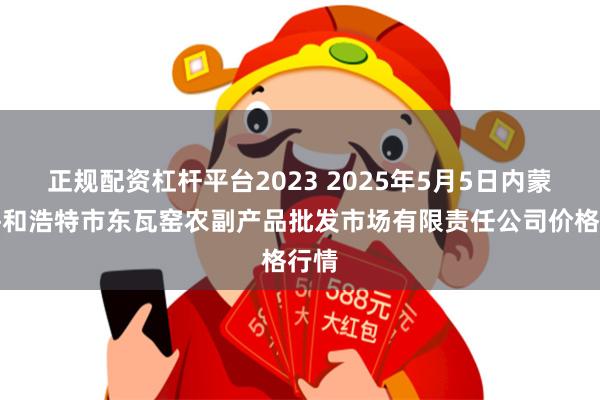 正规配资杠杆平台2023 2025年5月5日内蒙古呼和浩特市东瓦窑农副产品批发市场有限责任公司价格行情