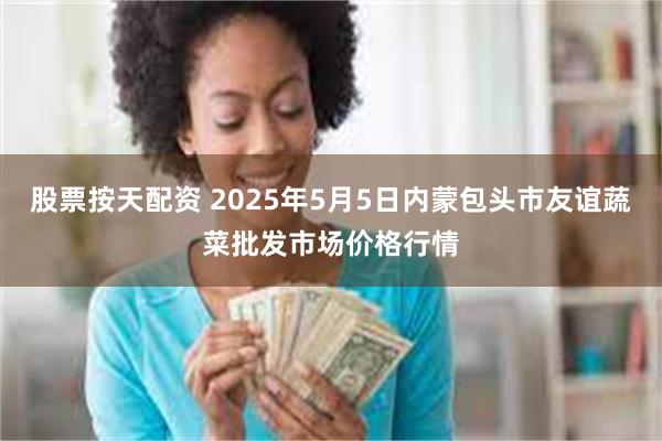 股票按天配资 2025年5月5日内蒙包头市友谊蔬菜批发市场价格行情