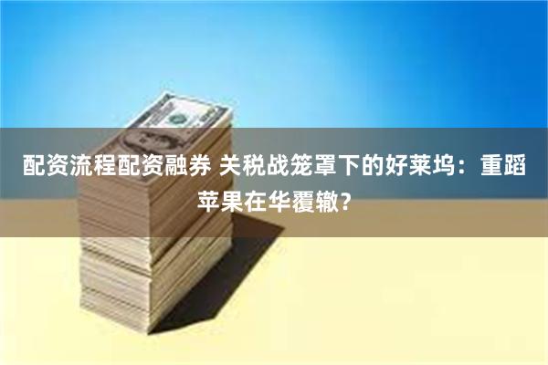 配资流程配资融券 关税战笼罩下的好莱坞：重蹈苹果在华覆辙？