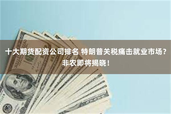 十大期货配资公司排名 特朗普关税痛击就业市场？非农即将揭晓！