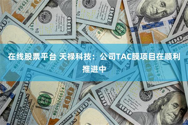 在线股票平台 天禄科技：公司TAC膜项目在顺利推进中