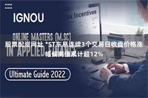 股票配资网址 *ST东易连续3个交易日收盘价格涨幅偏离值累计超12%