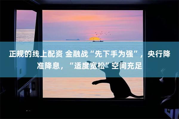 正规的线上配资 金融战“先下手为强”，央行降准降息，“适度宽松”空间充足