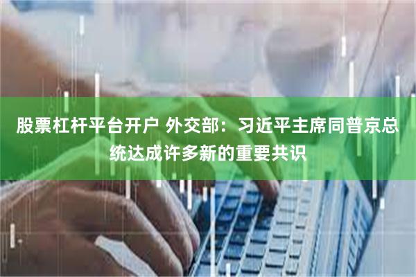 股票杠杆平台开户 外交部：习近平主席同普京总统达成许多新的重要共识
