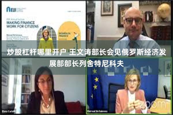 炒股杠杆哪里开户 王文涛部长会见俄罗斯经济发展部部长列舍特尼科夫