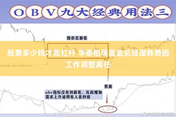 股票多少钱才能杠杆 华泰柏瑞基金总经理韩勇因工作调整离任