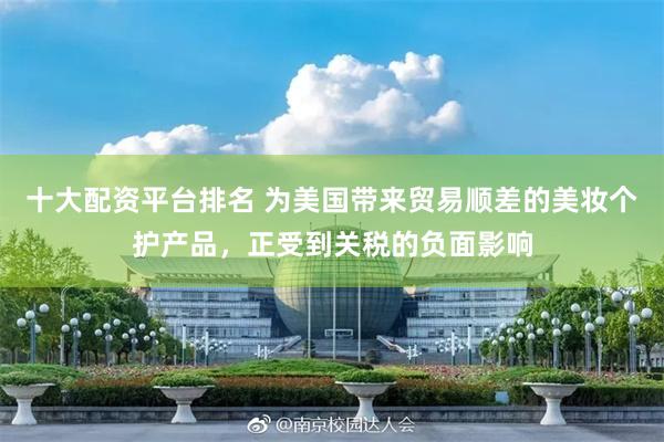 十大配资平台排名 为美国带来贸易顺差的美妆个护产品，正受到关税的负面影响