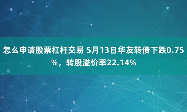 怎么申请股票杠杆交易 5月13日华友转债下跌0.75%，转股溢价率22.14%