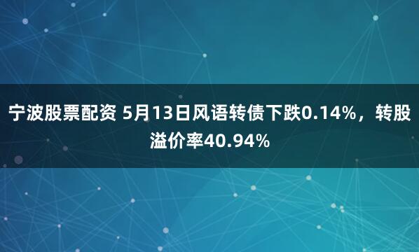 宁波股票配资 5月13日风语转债下跌0.14%，转股溢价率40.94%
