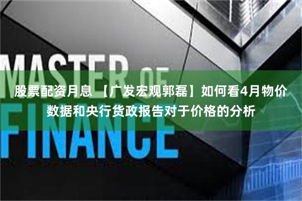 股票配资月息 【广发宏观郭磊】如何看4月物价数据和央行货政报告对于价格的分析