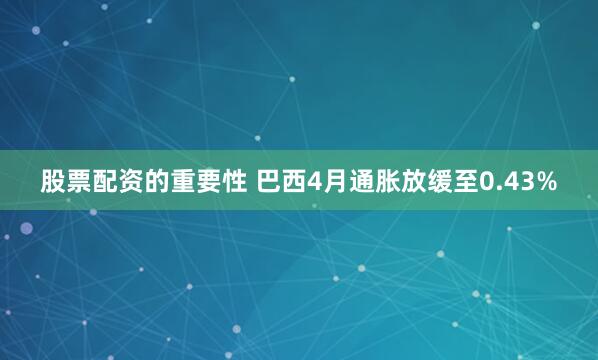 股票配资的重要性 巴西4月通胀放缓至0.43%