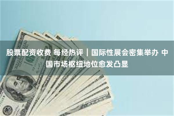 股票配资收费 每经热评︱国际性展会密集举办 中国市场枢纽地位愈发凸显