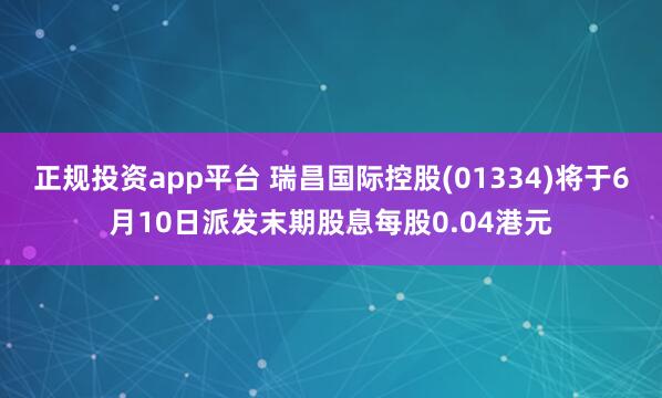 正规投资app平台 瑞昌国际控股(01334)将于6月10日派发末期股息每股0.04港元
