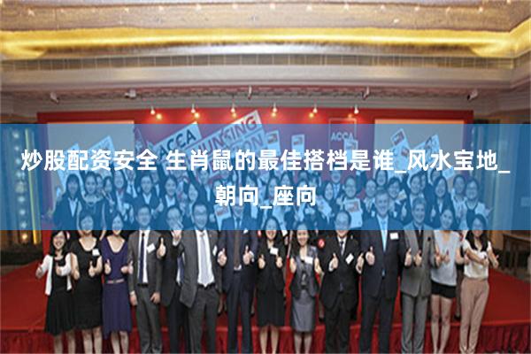炒股配资安全 生肖鼠的最佳搭档是谁_风水宝地_朝向_座向