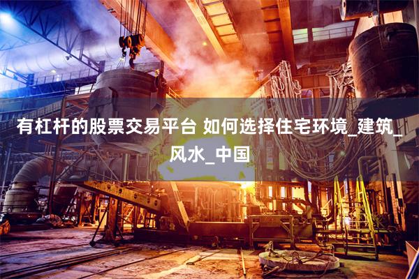 有杠杆的股票交易平台 如何选择住宅环境_建筑_风水_中国