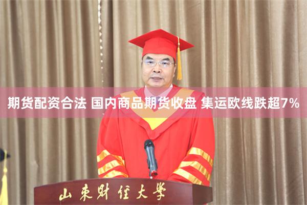 期货配资合法 国内商品期货收盘 集运欧线跌超7%